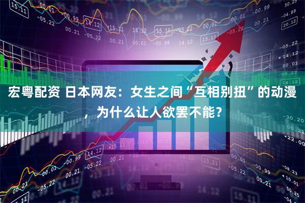 宏粤配资 日本网友：女生之间“互相别扭”的动漫，为什么让人欲罢不能？