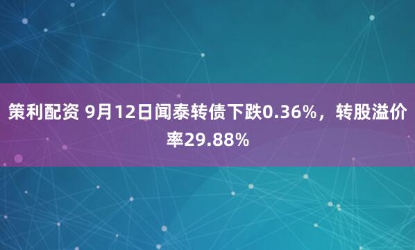 策利配资 9月12日闻泰转债下跌0.36%，转股溢价率29.88%