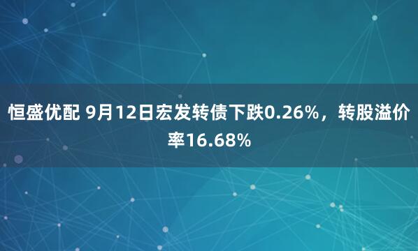 恒盛优配 9月12日宏发转债下跌0.26%，转股溢价率16.68%