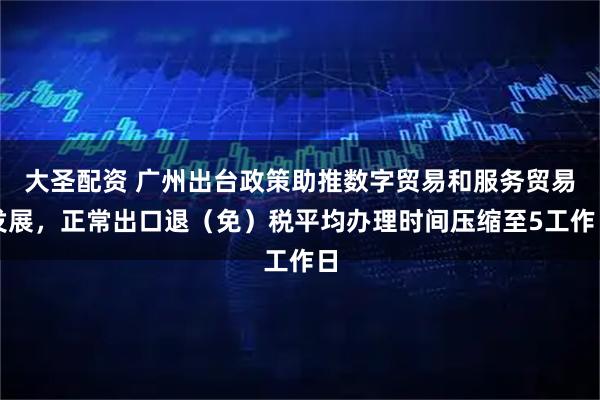 大圣配资 广州出台政策助推数字贸易和服务贸易发展，正常出口退（免）税平均办理时间压缩至5工作日