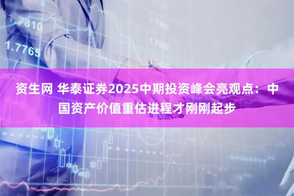 资生网 华泰证券2025中期投资峰会亮观点：中国资产价值重估进程才刚刚起步