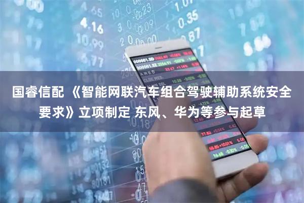 国睿信配 《智能网联汽车组合驾驶辅助系统安全要求》立项制定 东风、华为等参与起草