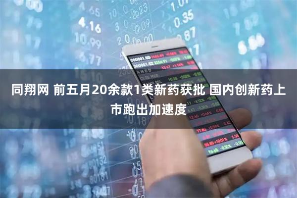 同翔网 前五月20余款1类新药获批 国内创新药上市跑出加速度