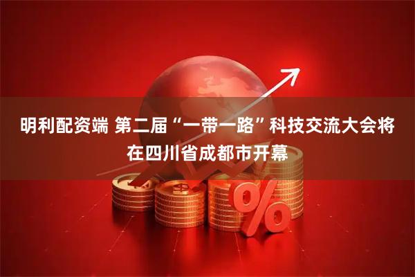 明利配资端 第二届“一带一路”科技交流大会将在四川省成都市开幕