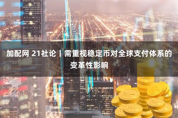 加配网 21社论丨需重视稳定币对全球支付体系的变革性影响
