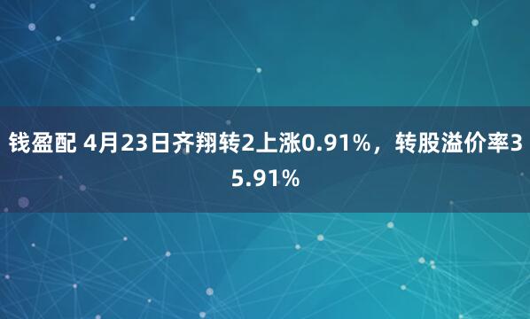 钱盈配 4月23日齐翔转2上涨0.91%，转股溢价率35.91%