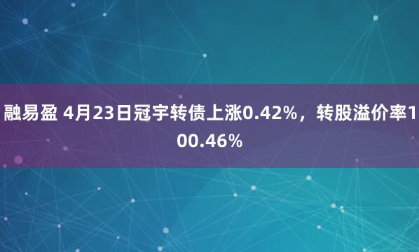 融易盈 4月23日冠宇转债上涨0.42%，转股溢价率100.46%