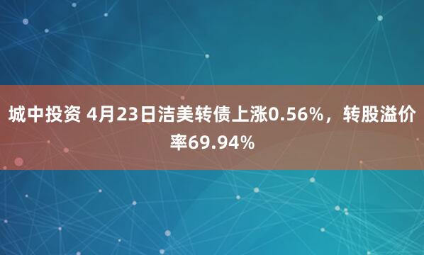 城中投资 4月23日洁美转债上涨0.56%，转股溢价率69.94%