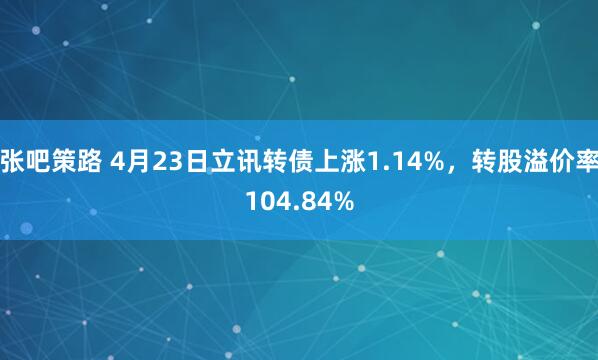 张吧策路 4月23日立讯转债上涨1.14%，转股溢价率104.84%