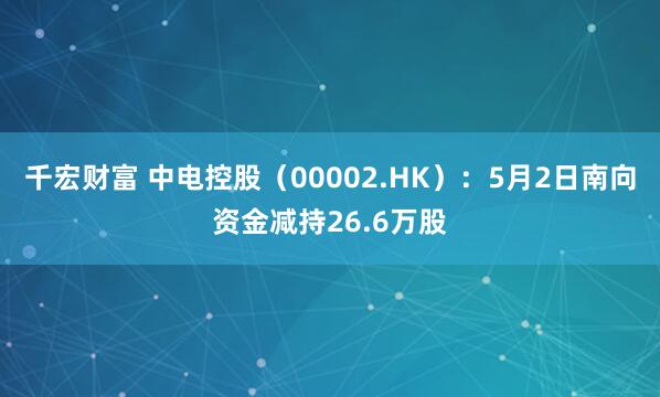 千宏财富 中电控股（00002.HK）：5月2日南向资金减持26.6万股