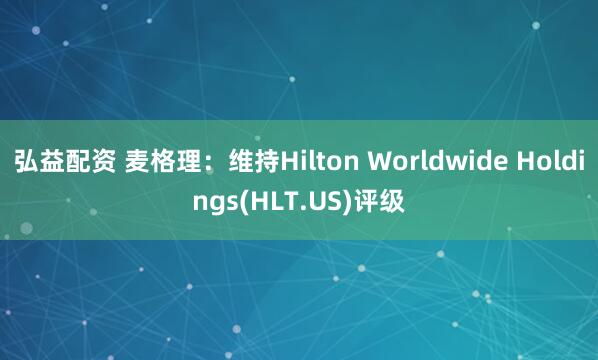弘益配资 麦格理：维持Hilton Worldwide Holdings(HLT.US)评级