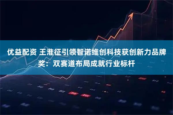 优益配资 王淮征引领智诺维创科技获创新力品牌奖：双赛道布局成就行业标杆