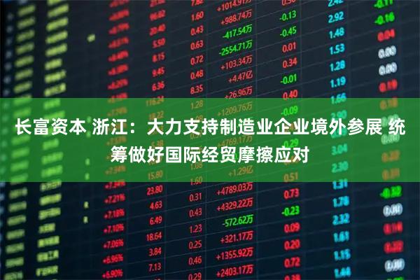 长富资本 浙江：大力支持制造业企业境外参展 统筹做好国际经贸摩擦应对