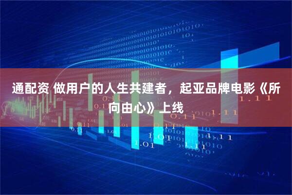 通配资 做用户的人生共建者，起亚品牌电影《所向由心》上线