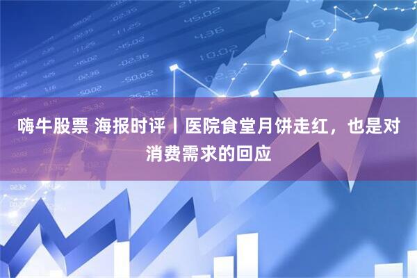 嗨牛股票 海报时评丨医院食堂月饼走红，也是对消费需求的回应
