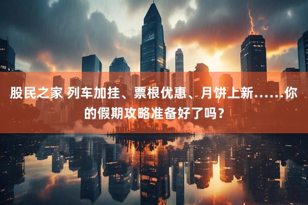 股民之家 列车加挂、票根优惠、月饼上新……你的假期攻略准备好了吗？