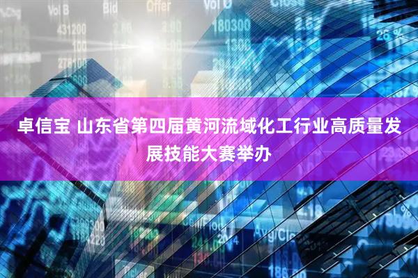 卓信宝 山东省第四届黄河流域化工行业高质量发展技能大赛举办