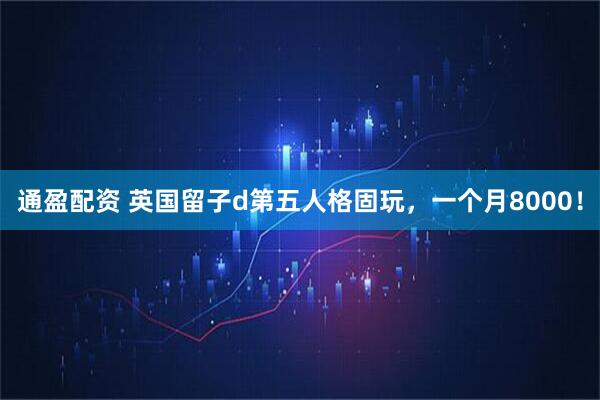 通盈配资 英国留子d第五人格固玩，一个月8000！