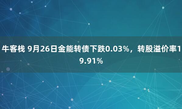 牛客栈 9月26日金能转债下跌0.03%，转股溢价率19.91%