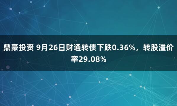 鼎豪投资 9月26日财通转债下跌0.36%，转股溢价率29.08%