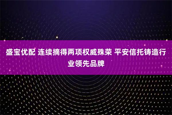 盛宝优配 连续摘得两项权威殊荣 平安信托铸造行业领先品牌