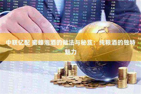 中联亿配 蜜蜂泡酒的做法与秘笈：纯粮酒的独特魅力
