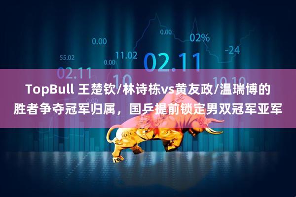 TopBull 王楚钦/林诗栋vs黄友政/温瑞博的胜者争夺冠军归属，国乒提前锁定男双冠军亚军