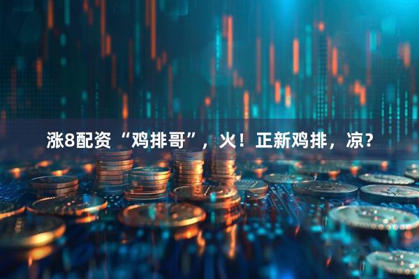 涨8配资 “鸡排哥”，火！正新鸡排，凉？
