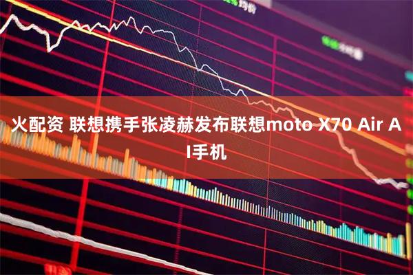 火配资 联想携手张凌赫发布联想moto X70 Air AI手机