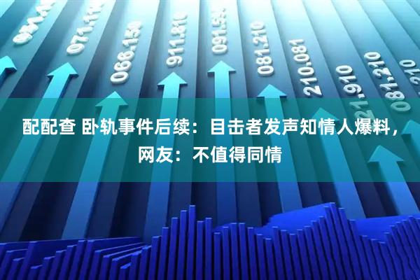配配查 卧轨事件后续:目击者发声知情人爆料,网友:不值得同情