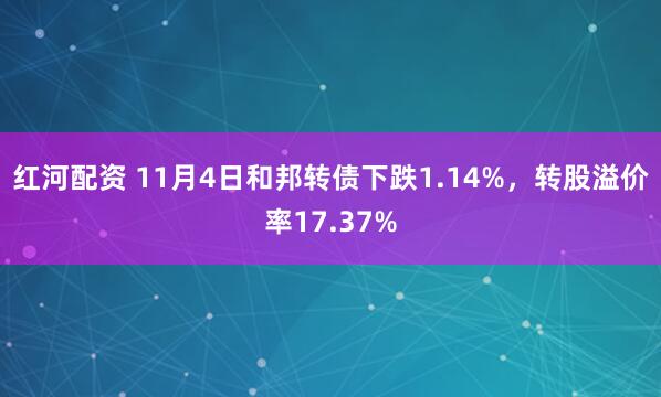 红河配资 11月4日和邦转债下跌1.14%,转股溢价率17.37%