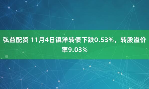 弘益配资 11月4日镇洋转债下跌0.53%,转股溢价率9.03%