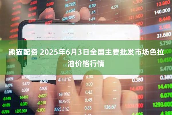 熊猫配资 2025年6月3日全国主要批发市场色拉油价格行情