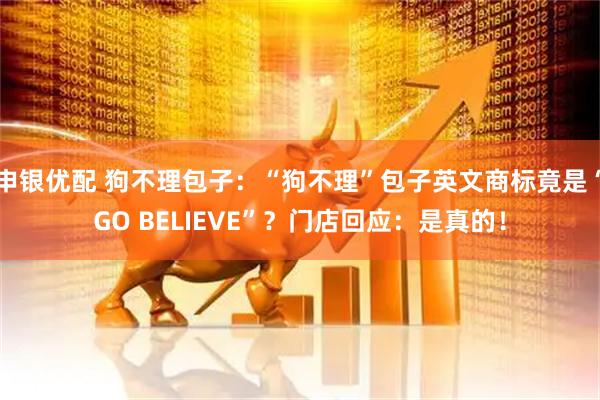申银优配 狗不理包子：“狗不理”包子英文商标竟是“GO BELIEVE”？门店回应：是真的！