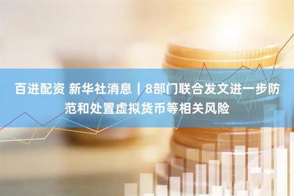 百进配资 新华社消息｜8部门联合发文进一步防范和处置虚拟货币等相关风险
