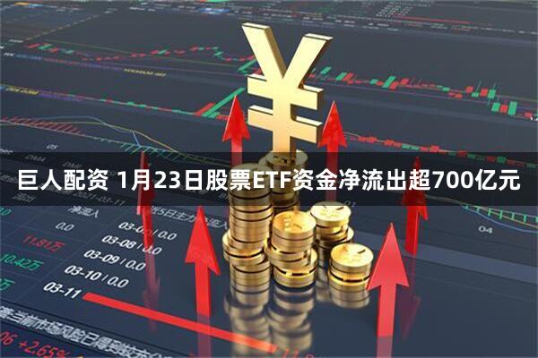 巨人配资 1月23日股票ETF资金净流出超700亿元