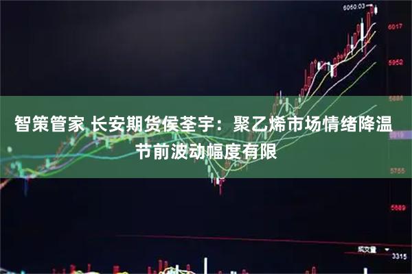 智策管家 长安期货侯荃宇：聚乙烯市场情绪降温 节前波动幅度有限