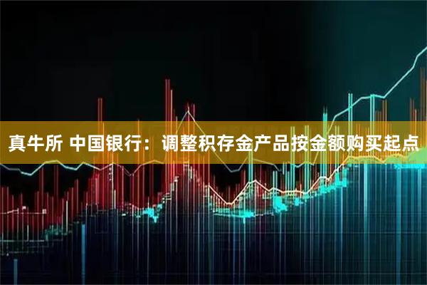 真牛所 中国银行：调整积存金产品按金额购买起点