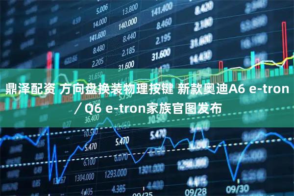 鼎泽配资 方向盘换装物理按键 新款奥迪A6 e-tron/Q6 e-tron家族官图发布