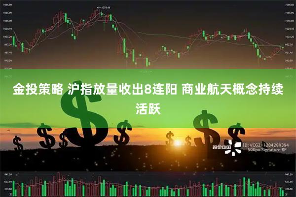 金投策略 沪指放量收出8连阳 商业航天概念持续活跃