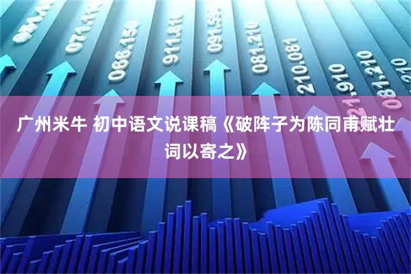 广州米牛 初中语文说课稿《破阵子为陈同甫赋壮词以寄之》