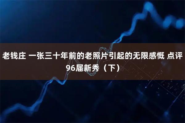 老钱庄 一张三十年前的老照片引起的无限感慨 点评96届新秀（下）