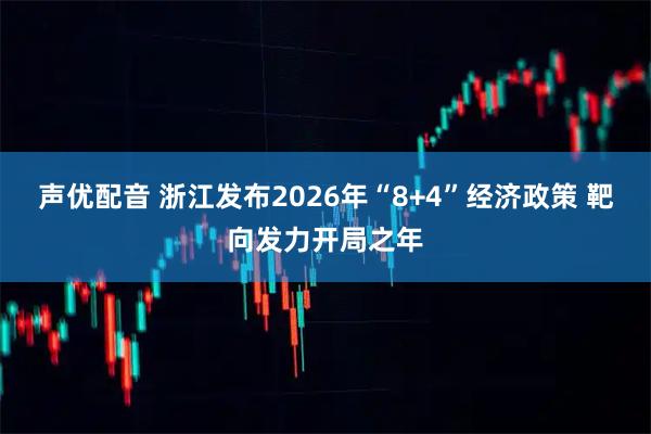 声优配音 浙江发布2026年“8+4”经济政策 靶向发力开局之年