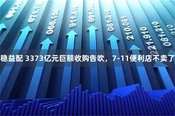 稳益配 3373亿元巨额收购告吹,7-11便利店不卖了