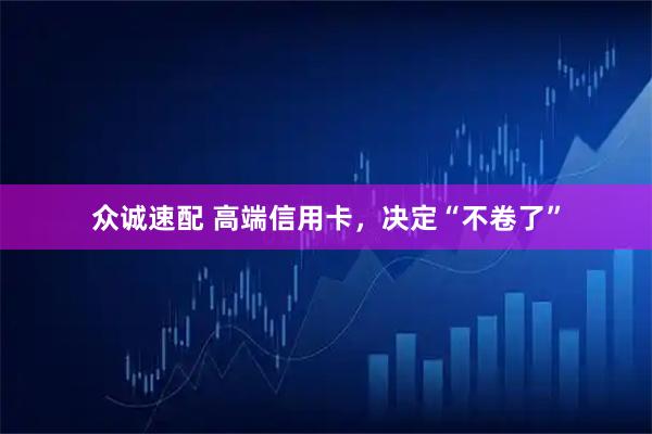众诚速配 高端信用卡，决定“不卷了”
