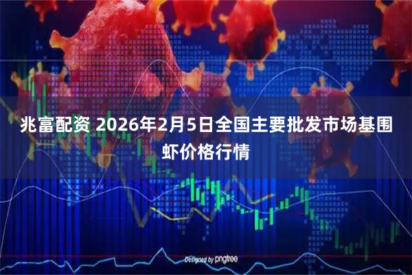 兆富配资 2026年2月5日全国主要批发市场基围虾价格行情